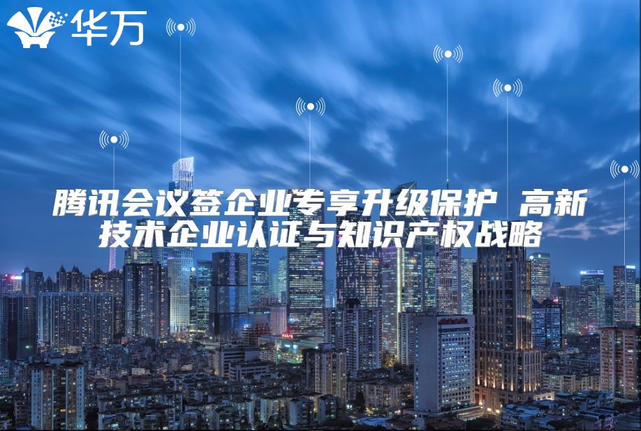 騰訊會議簽企業專享升級保護 高新技術企業認證與知識產權戰略