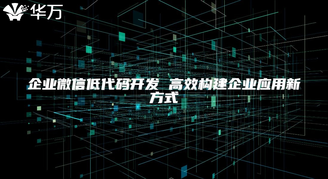 企業(yè)微信低代碼開發(fā) 高效構(gòu)建企業(yè)應(yīng)用新方式