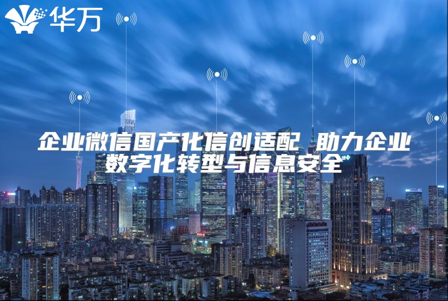 企業(yè)微信國產化信創(chuàng)適配 助力企業(yè)數(shù)字化轉型與信息安全
