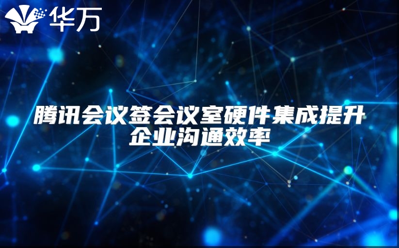 騰訊會議簽會議室硬件集成提升企業溝通效率