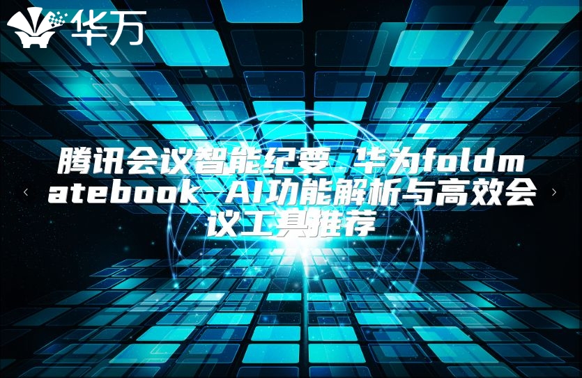騰訊會議智能紀(jì)要 華為foldmatebook AI功能解析與高效會議工具推薦