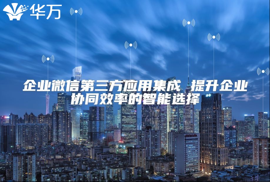 企業微信第三方應用集成 提升企業協同效率的智能選擇
