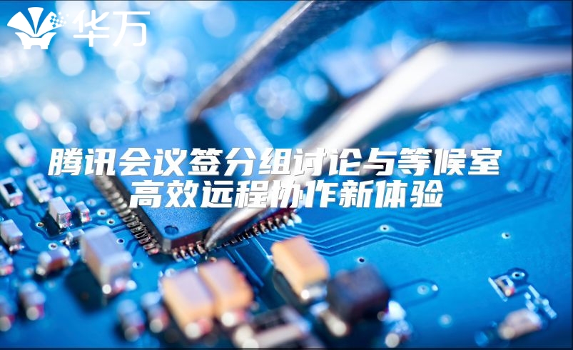 騰訊會議簽分組討論與等候室 高效遠程協(xié)作新體驗