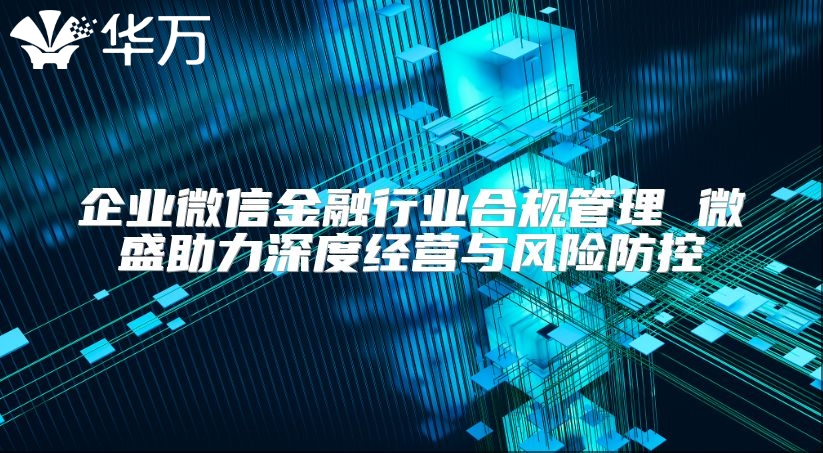 企業(yè)微信金融行業(yè)合規(guī)管理 微盛助力深度經(jīng)營與風險防控