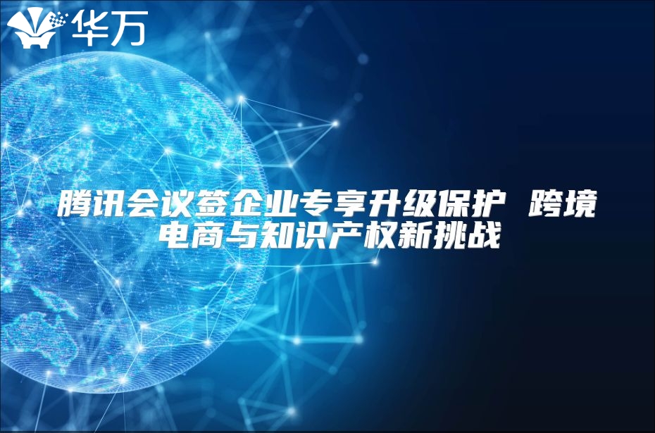 騰訊會議簽企業專享升級保護 跨境電商與知識產權新挑戰
