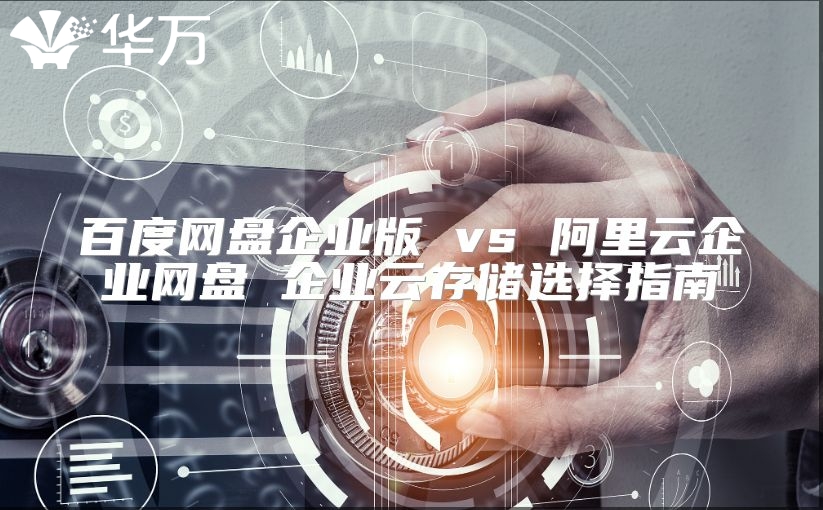 百度網盤企業版 vs 阿里云企業網盤 企業云存儲選擇指南