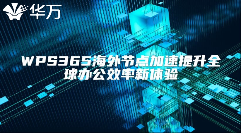 WPS365海外節點加速提升全球辦公效率新體驗
