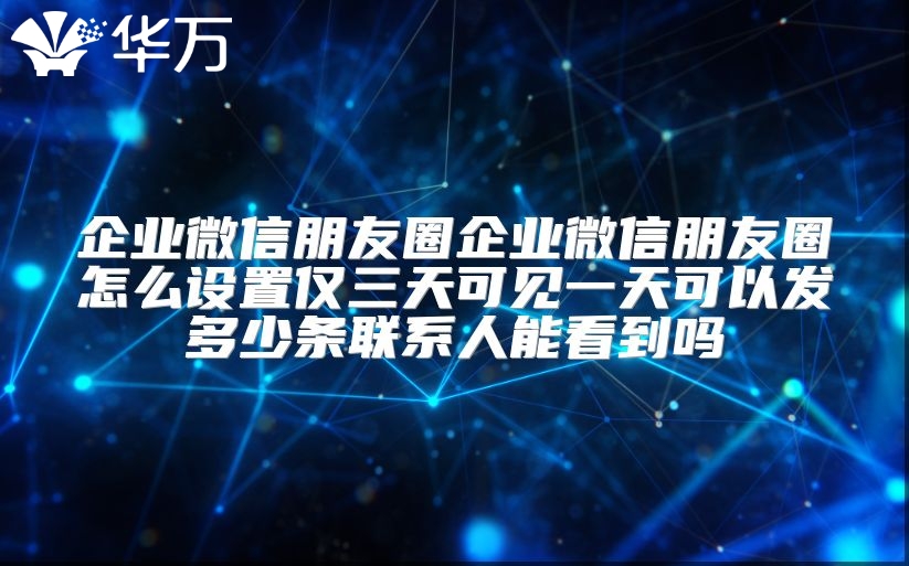 企業微信朋友圈企業微信朋友圈怎么設置僅三天可見一天可以發多少條聯系人能看到嗎