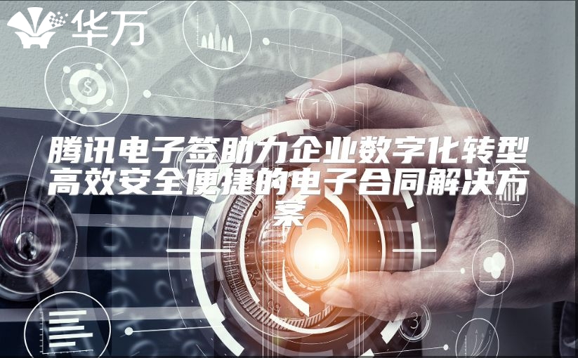 騰訊電子簽助力企業數字化轉型高效安全便捷的電子合同解決方案