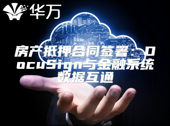 房產(chǎn)抵押合同簽署：DocuSign與金融系統(tǒng)數(shù)據(jù)互通