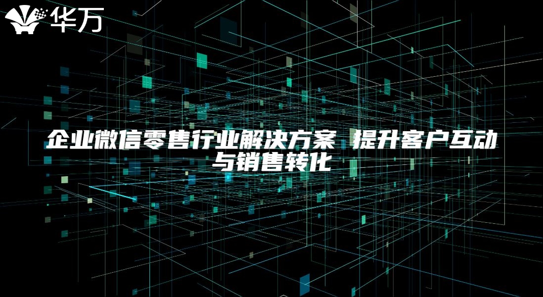 企業微信零售行業解決方案 提升客戶互動與銷售轉化