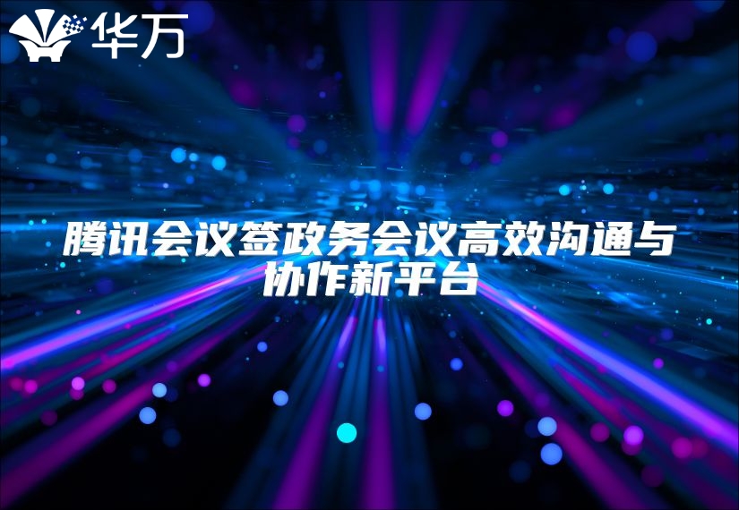 騰訊會議簽政務(wù)會議高效溝通與協(xié)作新平臺