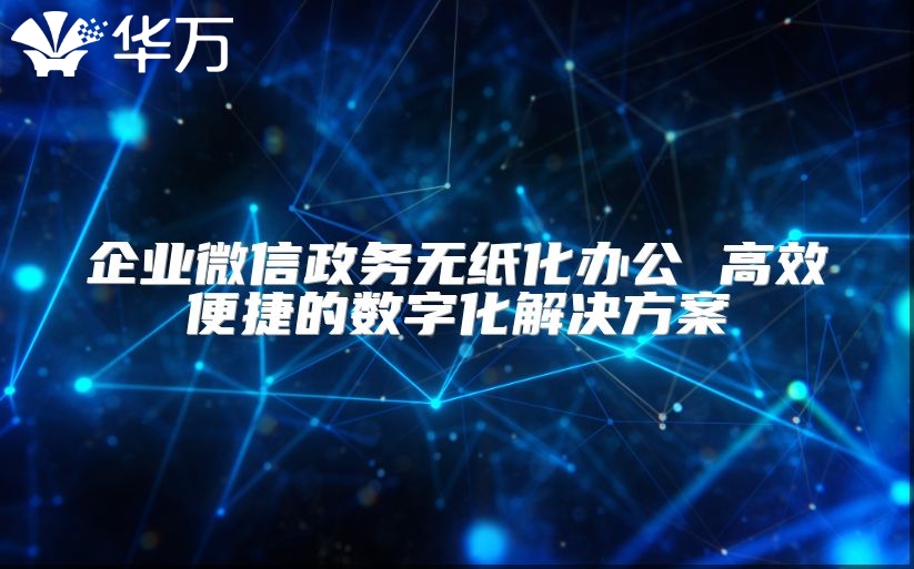 企業微信政務無紙化辦公 高效便捷的數字化解決方案