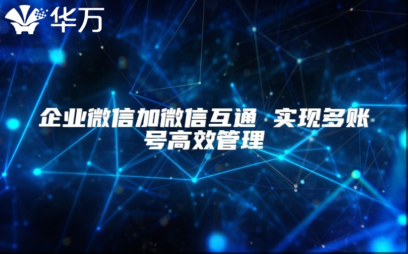 企業(yè)微信加微信互通 實(shí)現(xiàn)多賬號(hào)高效管理