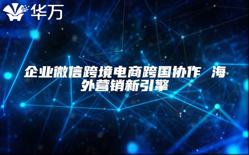 企業微信跨境電商跨國協作 海外營銷新引擎