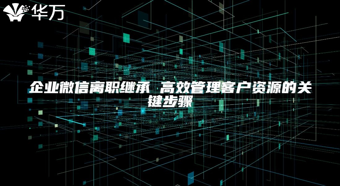 企業微信離職繼承 高效管理客戶資源的關鍵步驟