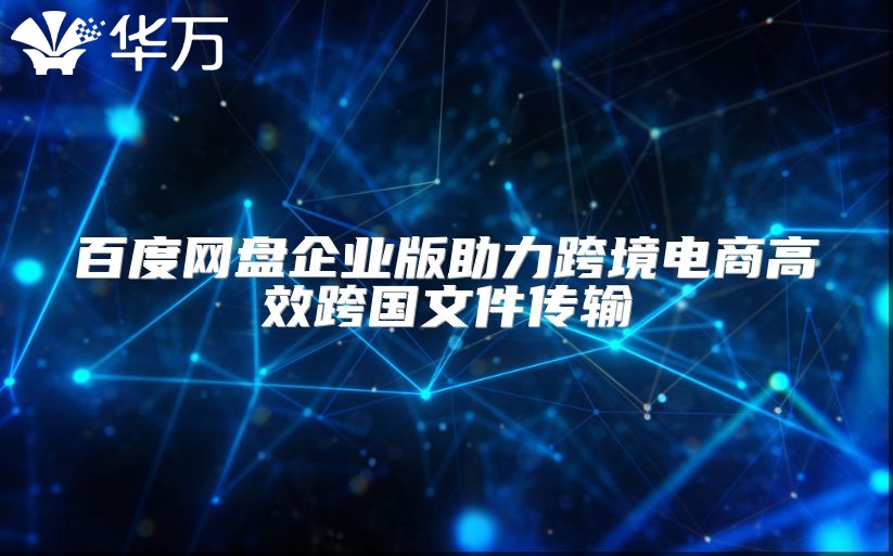 百度網(wǎng)盤企業(yè)版助力跨境電商高效跨國(guó)文件傳輸