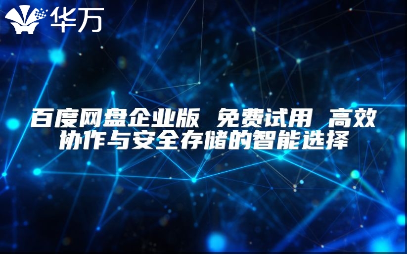 百度網(wǎng)盤企業(yè)版 免費(fèi)試用 高效協(xié)作與安全存儲(chǔ)的智能選擇
