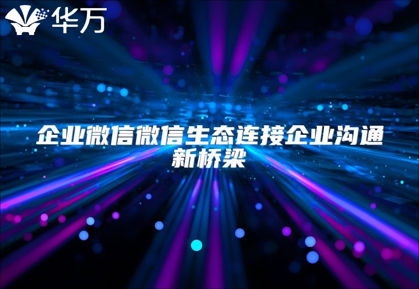 企業微信微信生態連接企業溝通新橋梁