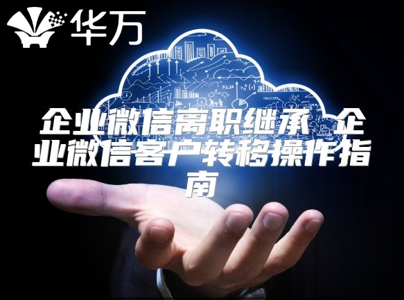 企業(yè)微信離職繼承 企業(yè)微信客戶轉(zhuǎn)移操作指南