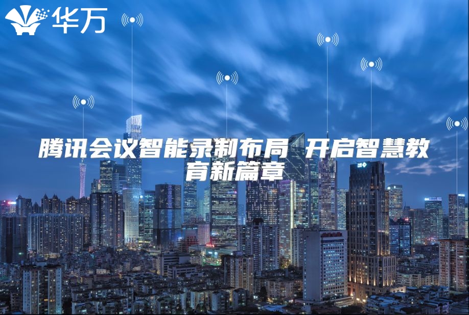 騰訊會議智能錄制布局 開啟智慧教育新篇章