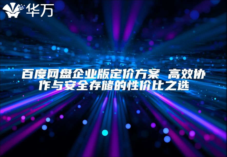 百度網盤企業版定價方案 高效協作與安全存儲的性價比之選