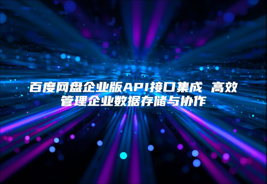 百度網盤企業版API接口集成 高效管理企業數據存儲與協作