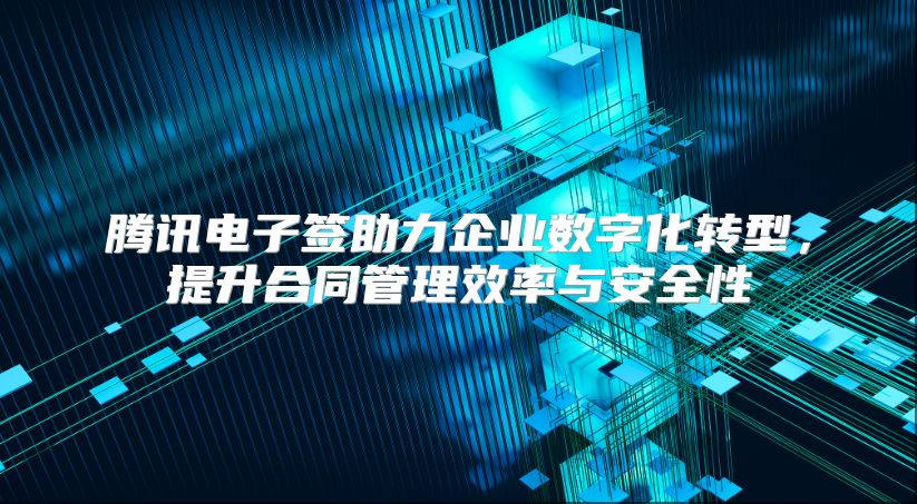 騰訊電子簽助力企業數字化轉型，提升合同管理效率與安全性