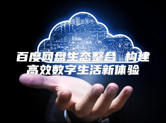 百度網盤生態整合 構建高效數字生活新體驗