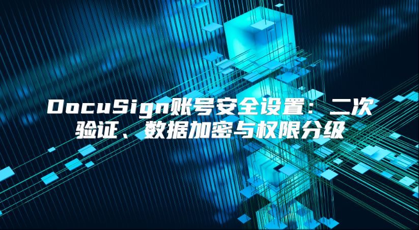 DocuSign賬號(hào)安全設(shè)置：二次驗(yàn)證、數(shù)據(jù)加密與權(quán)限分級(jí)