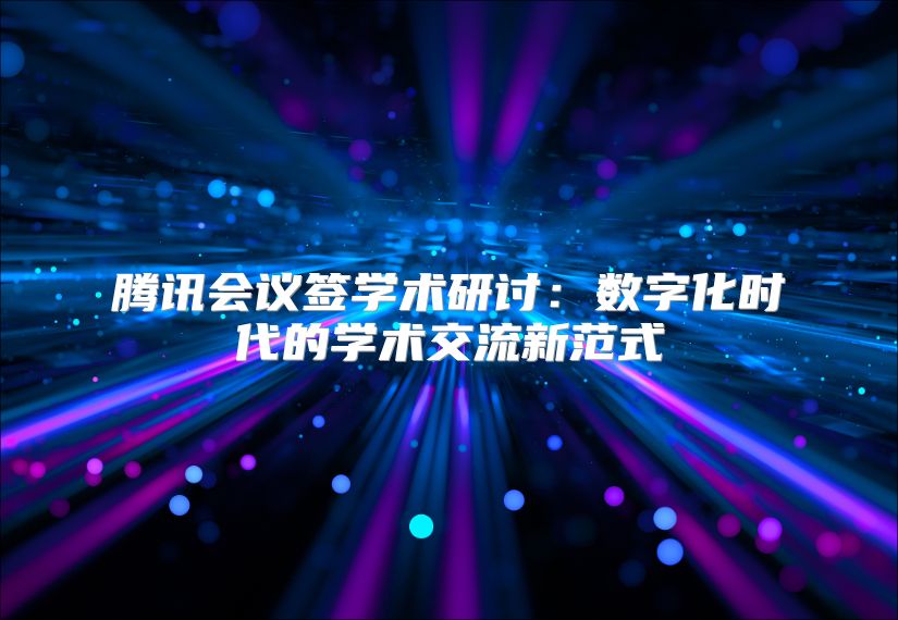 騰訊會議簽學術研討：數字化時代的學術交流新范式
