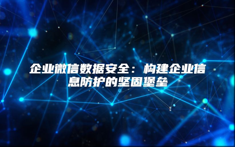 企業(yè)微信數(shù)據(jù)安全：構建企業(yè)信息防護的堅固堡壘