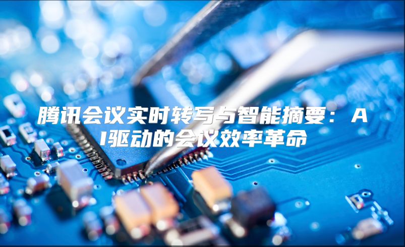 騰訊會(huì)議實(shí)時(shí)轉(zhuǎn)寫與智能摘要：AI驅(qū)動(dòng)的會(huì)議效率革命