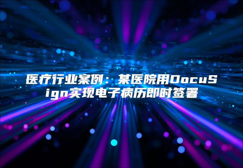 醫療行業案例：某醫院用DocuSign實現電子病歷即時簽署