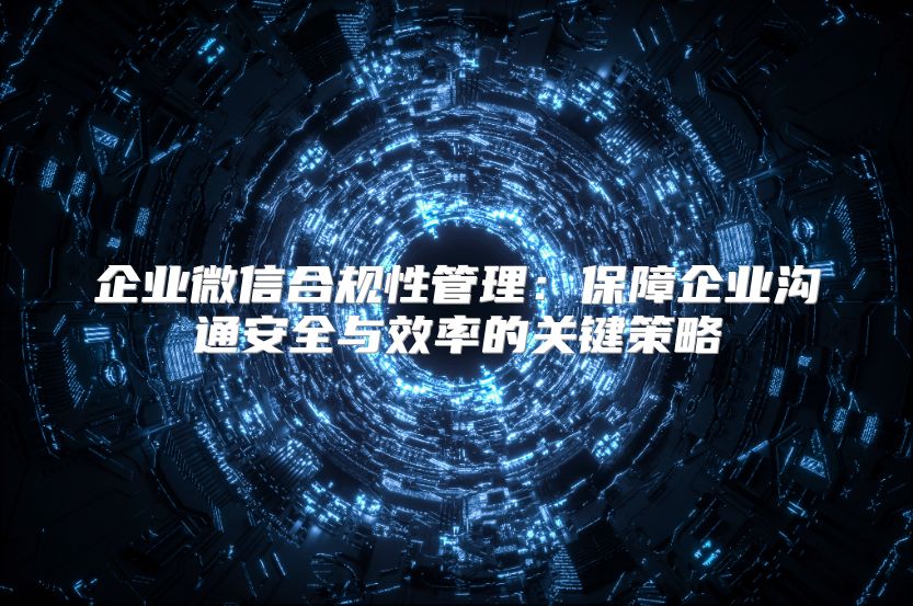 企業(yè)微信合規(guī)性管理：保障企業(yè)溝通安全與效率的關(guān)鍵策略