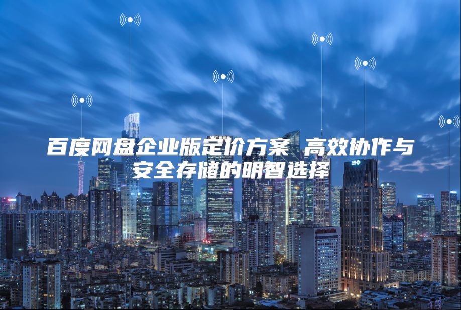 百度網(wǎng)盤企業(yè)版定價(jià)方案 高效協(xié)作與安全存儲(chǔ)的明智選擇
