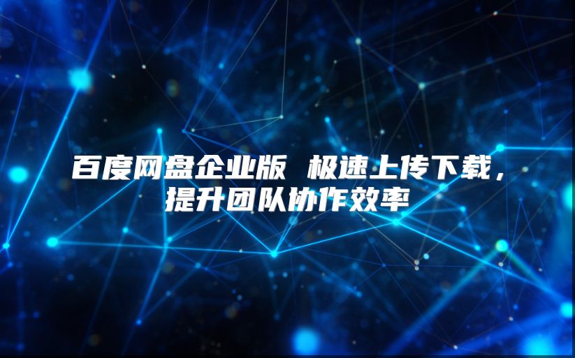 百度網盤企業版 極速上傳下載，提升團隊協作效率