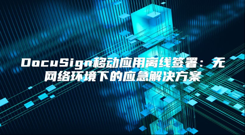 DocuSign移動應用離線簽署：無網絡環境下的應急解決方案