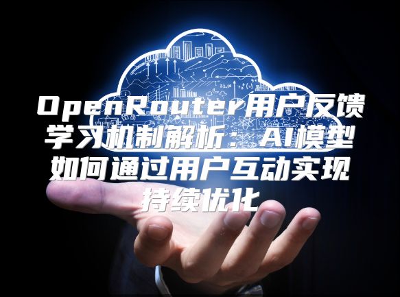 OpenRouter用戶反饋學習機制解析：AI模型如何通過用戶互動實現持續優化