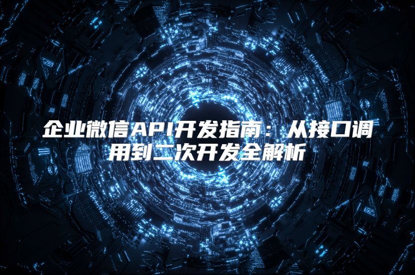 企業(yè)微信API開(kāi)發(fā)指南：從接口調(diào)用到二次開(kāi)發(fā)全解析
