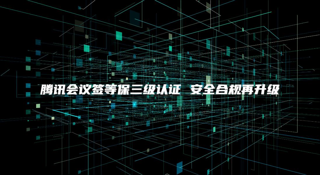 騰訊會議簽等保三級認證 安全合規再升級