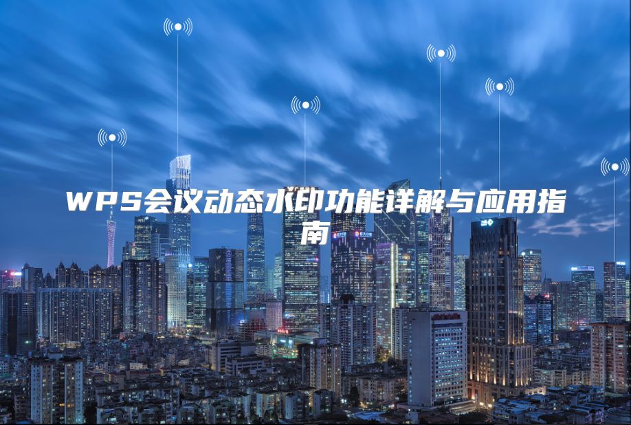 WPS會(huì)議動(dòng)態(tài)水印功能詳解與應(yīng)用指南