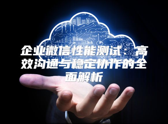 企業(yè)微信性能測(cè)試：高效溝通與穩(wěn)定協(xié)作的全面解析