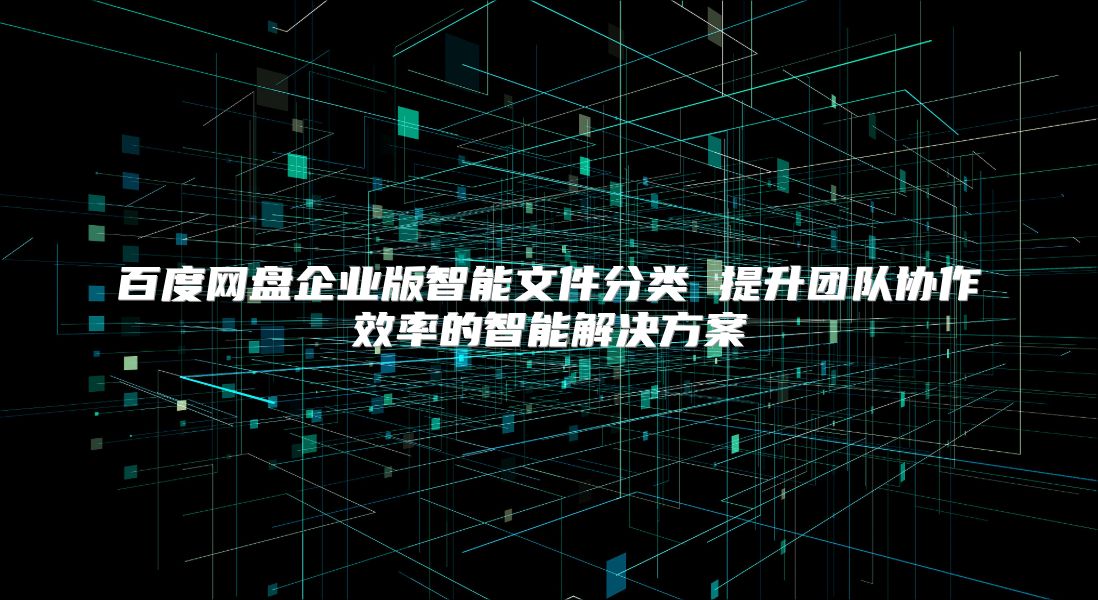百度網盤企業版智能文件分類 提升團隊協作效率的智能解決方案