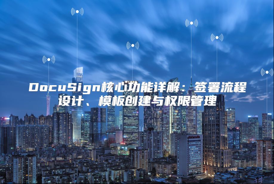 DocuSign核心功能詳解：簽署流程設計、模板創(chuàng)建與權限管理