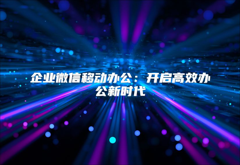 企業微信移動辦公：開啟高效辦公新時代