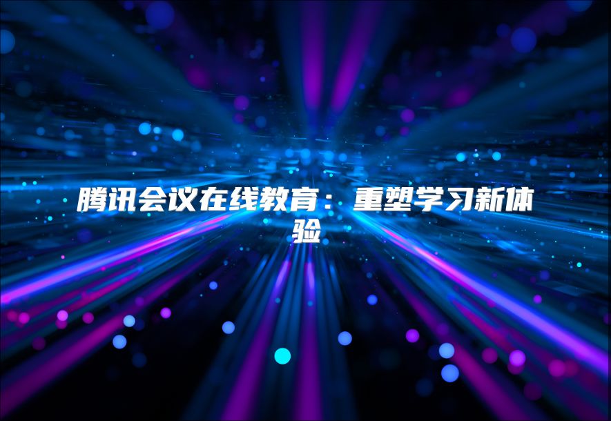 騰訊會議在線教育：重塑學習新體驗