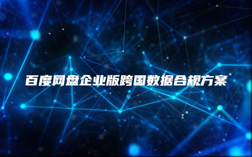 百度網盤企業版跨國數據合規方案