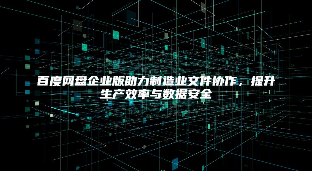 百度網盤企業版助力制造業文件協作，提升生產效率與數據安全