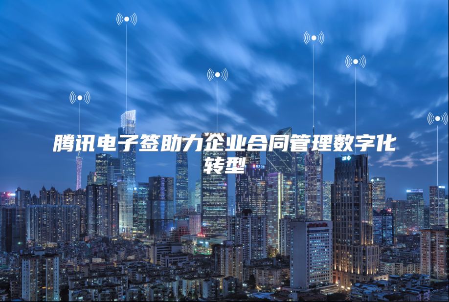 騰訊電子簽助力企業合同管理數字化轉型